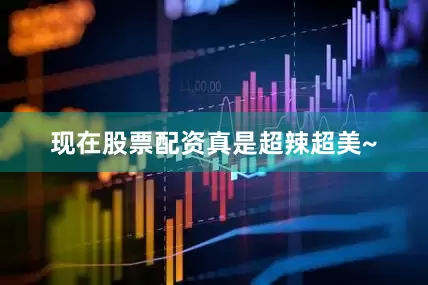 现在股票配资真是超辣超美~