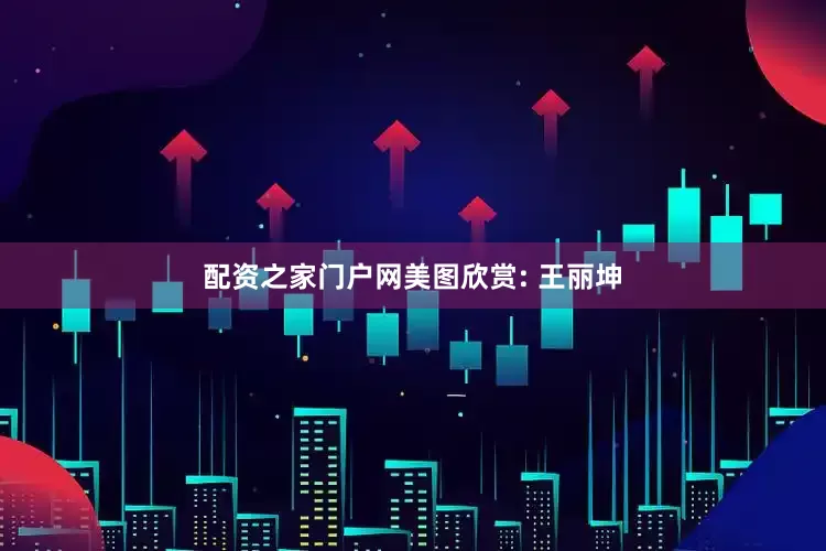 配资之家门户网美图欣赏: 王丽坤