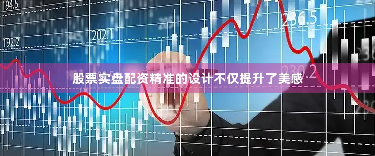 股票实盘配资精准的设计不仅提升了美感