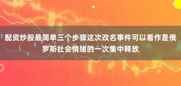配资炒股最简单三个步骤这次改名事件可以看作是俄罗斯社会情绪的一次集中释放