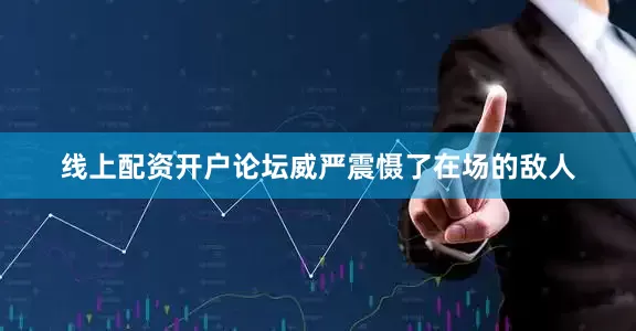 线上配资开户论坛威严震慑了在场的敌人