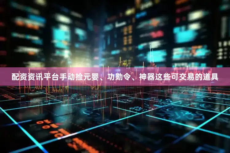 配资资讯平台手动捡元婴、功勋令、神器这些可交易的道具