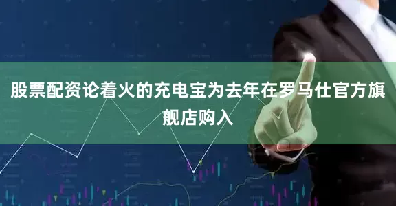 股票配资论着火的充电宝为去年在罗马仕官方旗舰店购入