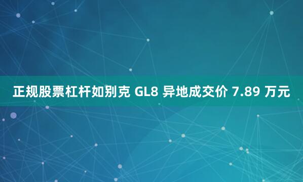 正规股票杠杆如别克 GL8 异地成交价 7.89 万元