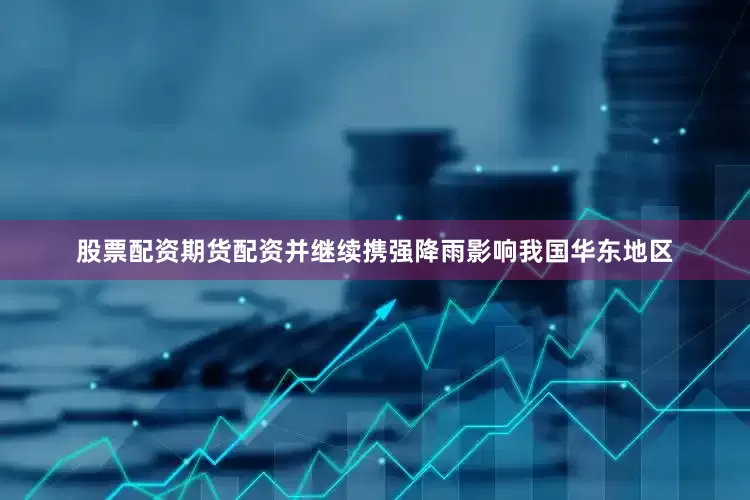 股票配资期货配资并继续携强降雨影响我国华东地区
