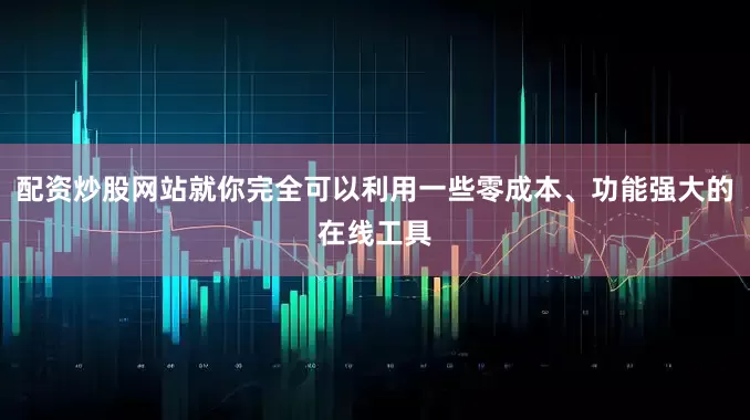 配资炒股网站就你完全可以利用一些零成本、功能强大的在线工具