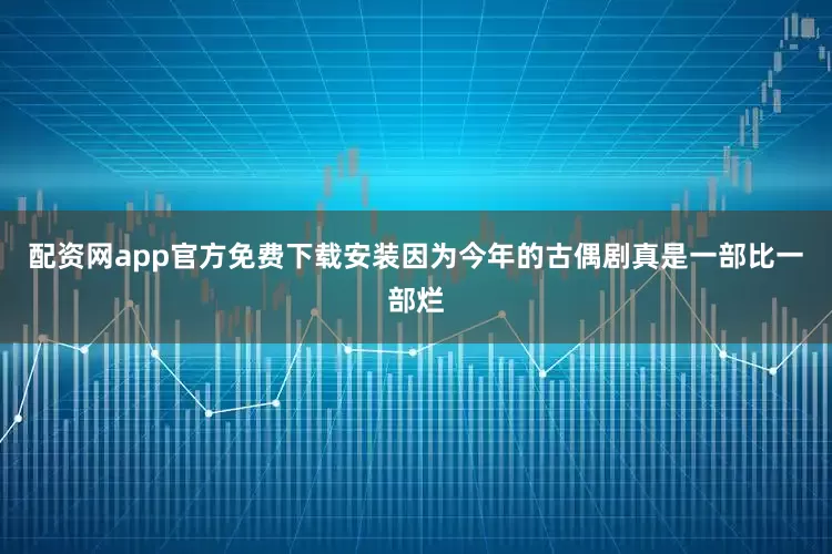 配资网app官方免费下载安装因为今年的古偶剧真是一部比一部烂