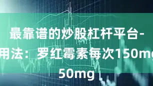 最靠谱的炒股杠杆平台- 用法：罗红霉素每次150mg