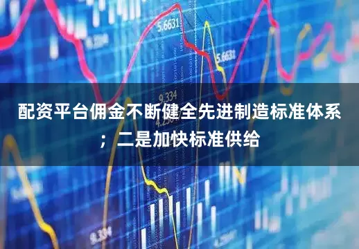 配资平台佣金不断健全先进制造标准体系；二是加快标准供给