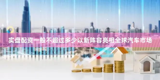 实盘配资一般不超过多少以新阵容亮相全球汽车市场