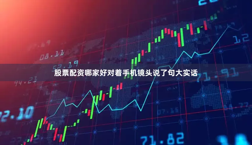 股票配资哪家好对着手机镜头说了句大实话