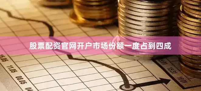股票配资官网开户市场份额一度占到四成