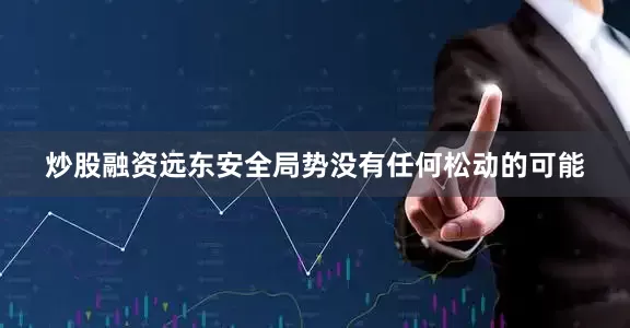 炒股融资远东安全局势没有任何松动的可能