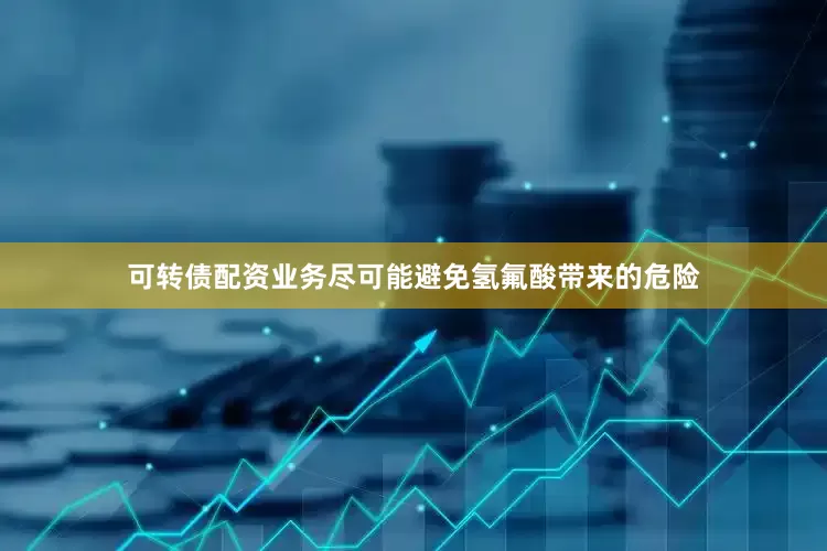 可转债配资业务尽可能避免氢氟酸带来的危险