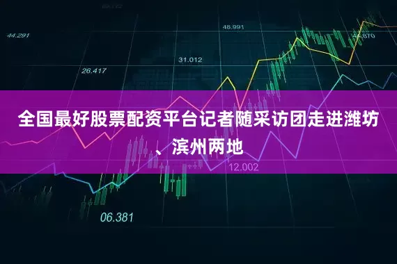 全国最好股票配资平台记者随采访团走进潍坊、滨州两地